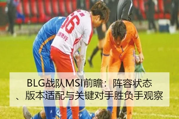 BLG战队MSI前瞻：阵容状态、版本适配与关键对手胜负手观察